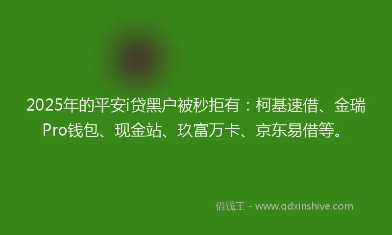 2025年的平安i贷黑户被秒拒有：柯基速借、金瑞Pro钱包、现金站、玖富万卡、京东易借等。