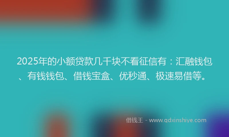 2025年的小额贷款几千块不看征信有：汇融钱包、有钱钱包、借钱宝盒、优秒通、极速易借等。