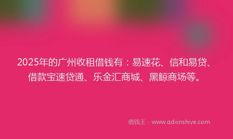 2025年的广州收租借钱有：易速花、信和易贷、借款宝速贷通、乐金汇商城、黑鲸商场等。