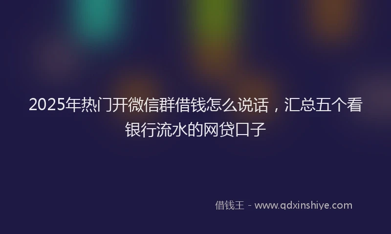 2025年热门开微信群借钱怎么说话，汇总五个看银行流水的网贷口子