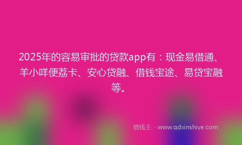 2025年的容易审批的贷款app有：现金易借通、羊小咩便荔卡、安心贷融、借钱宝途、易贷宝融等。