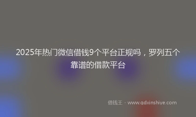 2025年热门微信借钱9个平台正规吗，罗列五个靠谱的借款平台