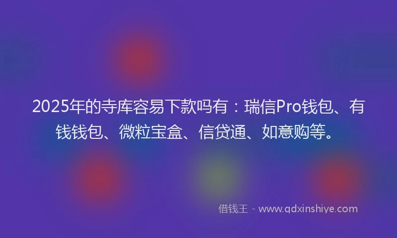2025年的寺库容易下款吗有：瑞信Pro钱包、有钱钱包、微粒宝盒、信贷通、如意购等。