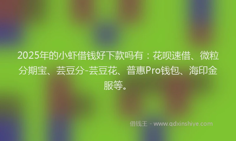 2025年的小虾借钱好下款吗有：花呗速借、微粒分期宝、芸豆分-芸豆花、普惠Pro钱包、海印金服等。
