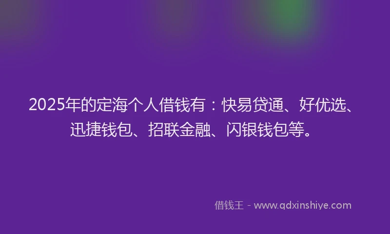 2025年的定海个人借钱有：快易贷通、好优选、迅捷钱包、招联金融、闪银钱包等。