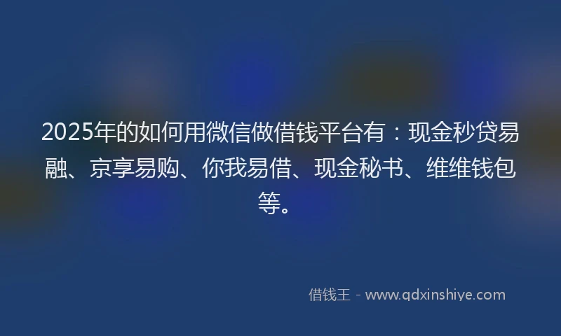 2025年的如何用微信做借钱平台有：现金秒贷易融、京享易购、你我易借、现金秘书、维维钱包等。