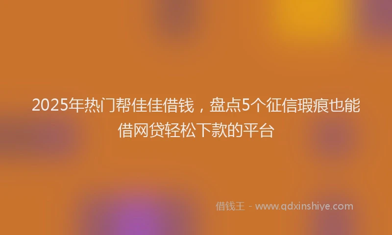 2025年热门帮佳佳借钱，盘点5个征信瑕疵也能借网贷轻松下款的平台