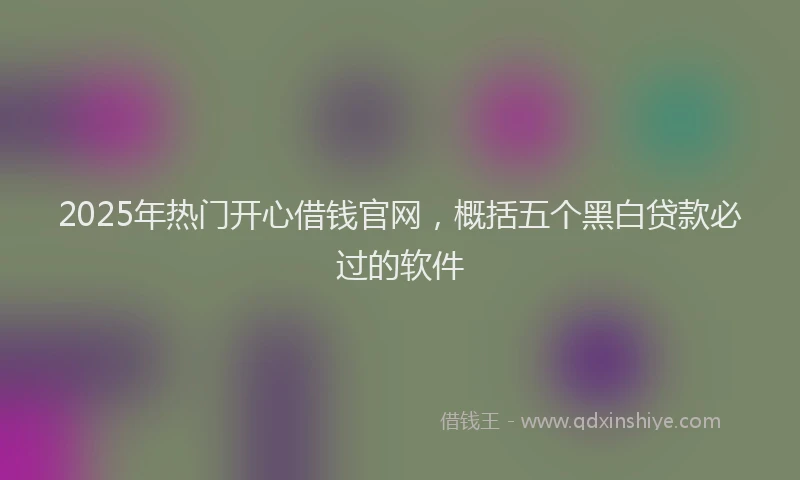 2025年热门开心借钱官网，概括五个黑白贷款必过的软件