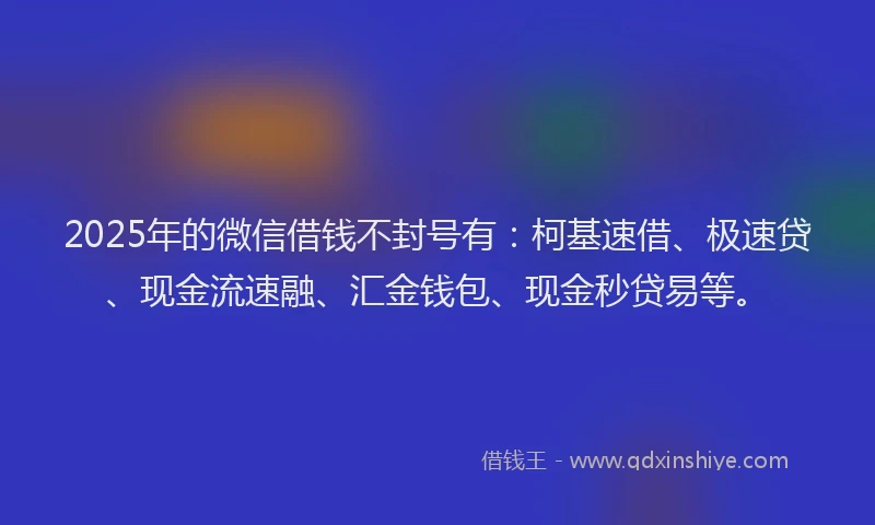 2025年的微信借钱不封号有：柯基速借、极速贷、现金流速融、汇金钱包、现金秒贷易等。