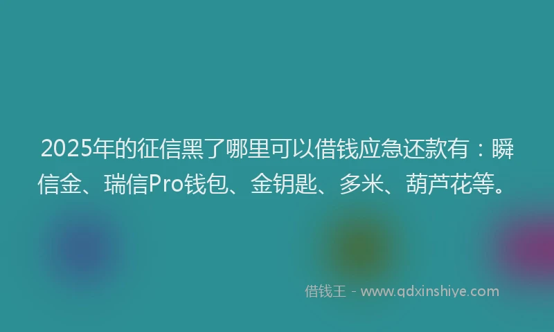 2025年的征信黑了哪里可以借钱应急还款有：瞬信金、瑞信Pro钱包、金钥匙、多米、葫芦花等。