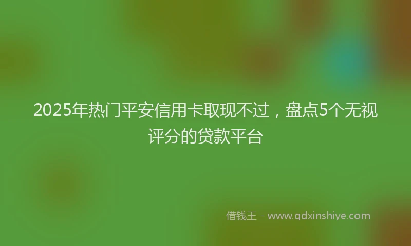 2025年热门平安信用卡取现不过，盘点5个无视评分的贷款平台