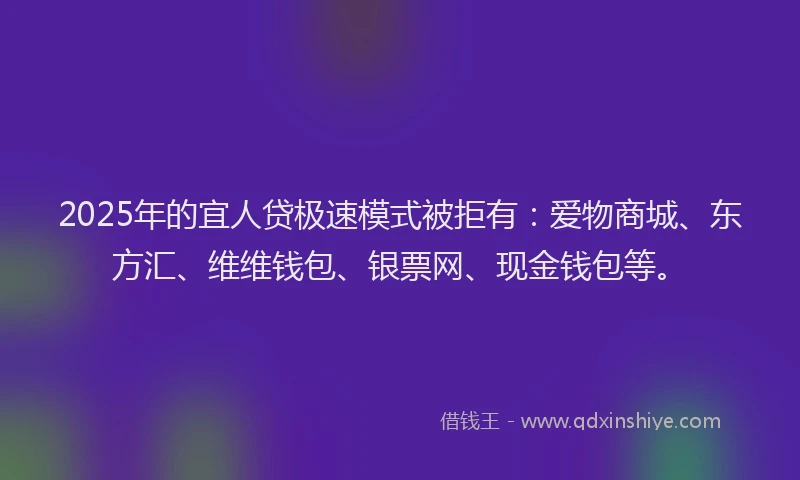 2025年的宜人贷极速模式被拒有：爱物商城、东方汇、维维钱包、银票网、现金钱包等。