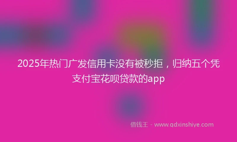 2025年热门广发信用卡没有被秒拒，归纳五个凭支付宝花呗贷款的app