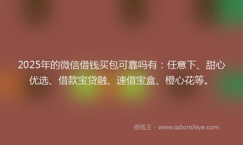 2025年的微信借钱买包可靠吗有：任意下、甜心优选、借款宝贷融、速借宝盒、橙心花等。