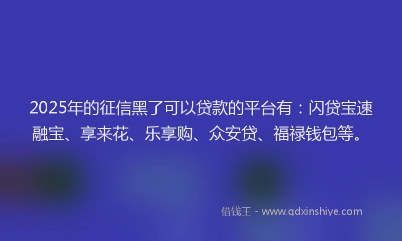 2025年的征信黑了可以贷款的平台有：闪贷宝速融宝、享来花、乐享购、众安贷、福禄钱包等。