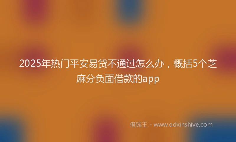 2025年热门平安易贷不通过怎么办，概括5个芝麻分负面借款的app