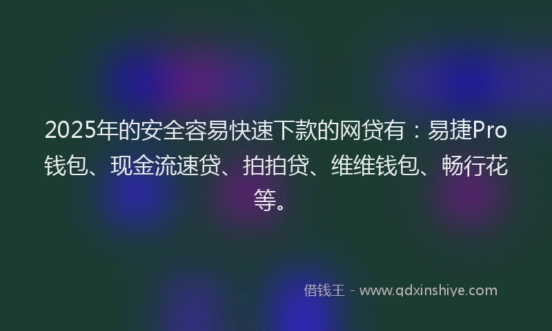 2025年的安全容易快速下款的网贷有：易捷Pro钱包、现金流速贷、拍拍贷、维维钱包、畅行花等。