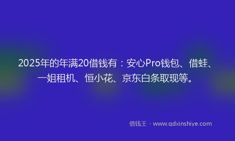 2025年的年满20借钱有：安心Pro钱包、借蛙、一姐租机、恒小花、京东白条取现等。