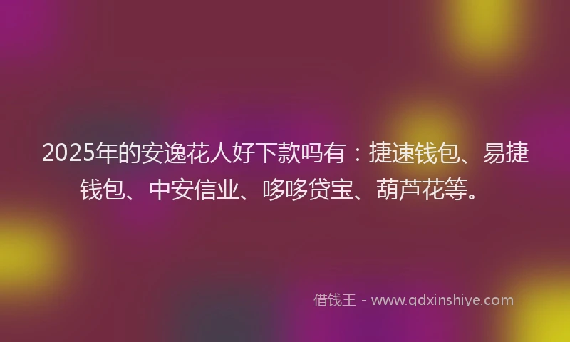 2025年的安逸花人好下款吗有：捷速钱包、易捷钱包、中安信业、哆哆贷宝、葫芦花等。