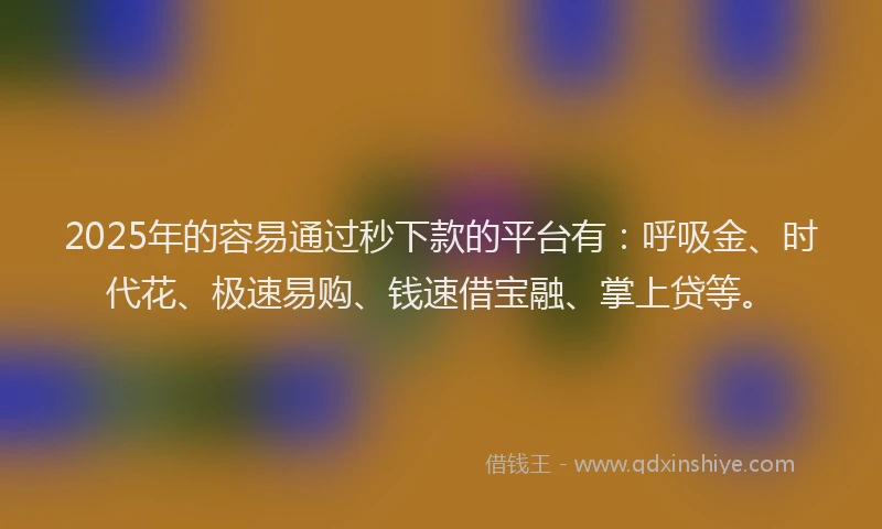 2025年的容易通过秒下款的平台有：呼吸金、时代花、极速易购、钱速借宝融、掌上贷等。