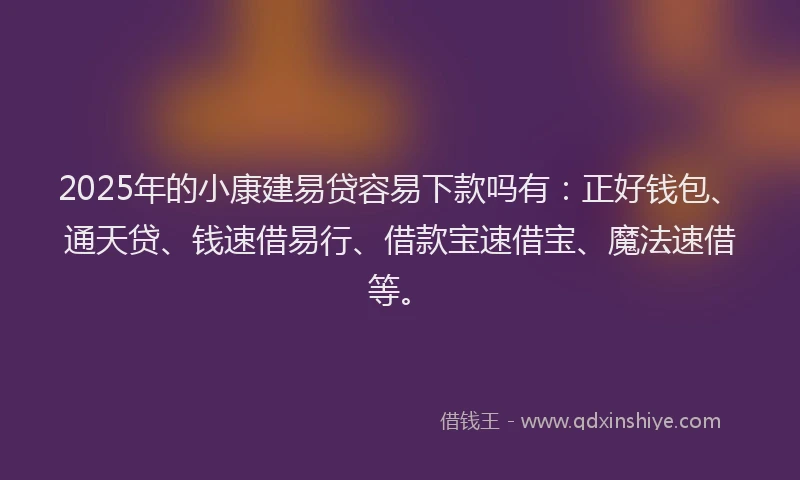 2025年的小康建易贷容易下款吗有：正好钱包、通天贷、钱速借易行、借款宝速借宝、魔法速借等。