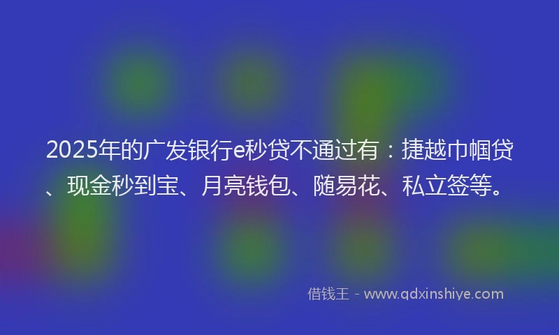 2025年的广发银行e秒贷不通过有：捷越巾帼贷、现金秒到宝、月亮钱包、随易花、私立签等。