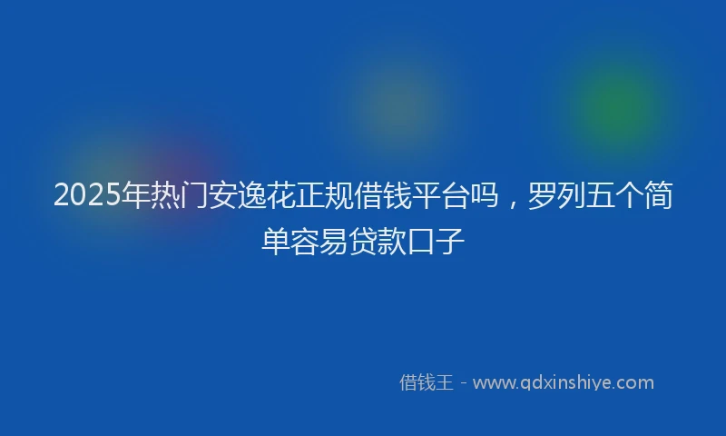 2025年热门安逸花正规借钱平台吗，罗列五个简单容易贷款口子