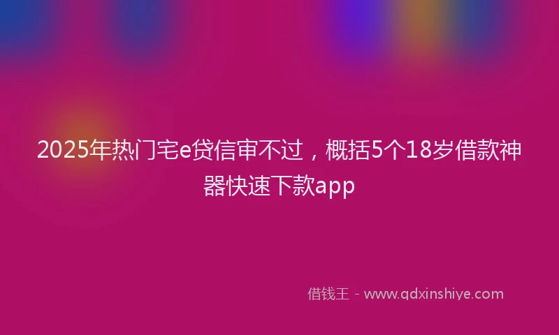 2025年热门宅e贷信审不过，概括5个18岁借款神器快速下款app