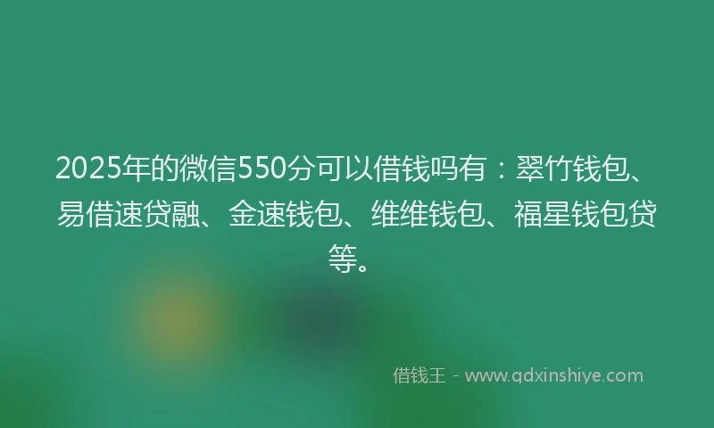 2025年的微信550分可以借钱吗有：翠竹钱包、易借速贷融、金速钱包、维维钱包、福星钱包贷等。
