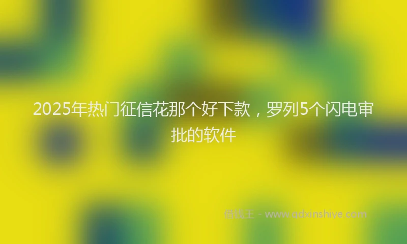 2025年热门征信花那个好下款，罗列5个闪电审批的软件