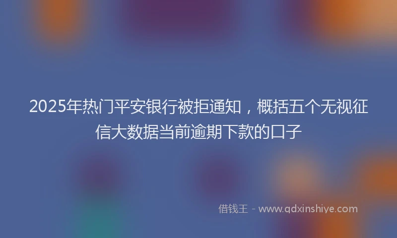 2025年热门平安银行被拒通知，概括五个无视征信大数据当前逾期下款的口子