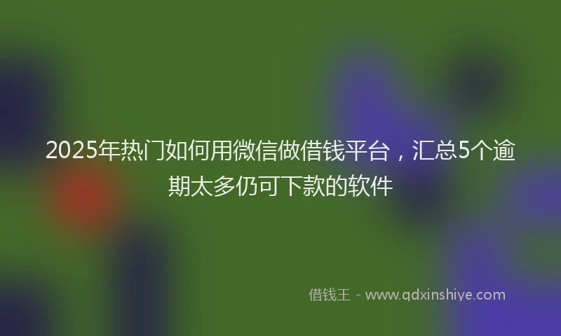 2025年热门如何用微信做借钱平台，汇总5个逾期太多仍可下款的软件
