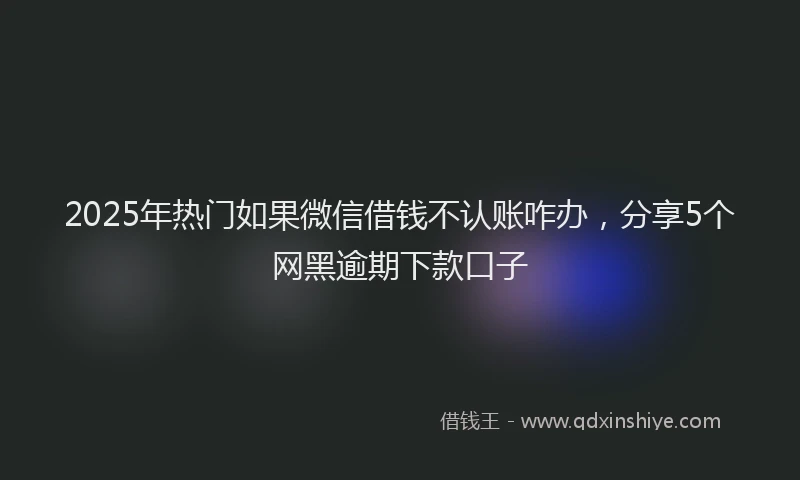 2025年热门如果微信借钱不认账咋办，分享5个网黑逾期下款口子