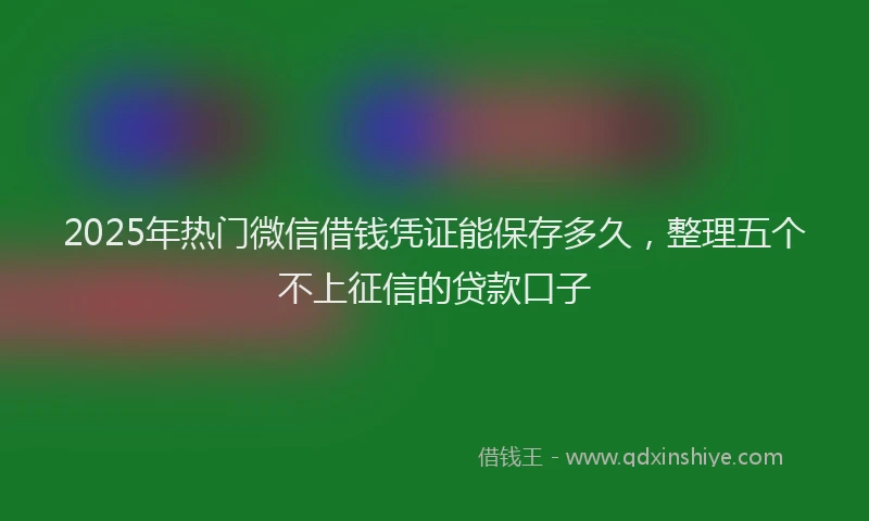 2025年热门微信借钱凭证能保存多久，整理五个不上征信的贷款口子