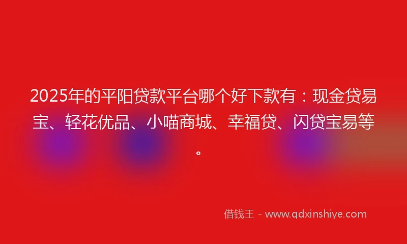 2025年的平阳贷款平台哪个好下款有：现金贷易宝、轻花优品、小喵商城、幸福贷、闪贷宝易等。