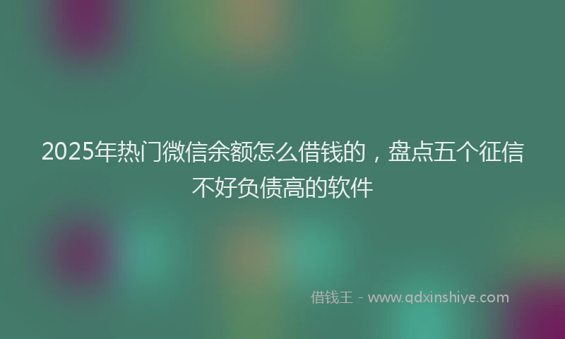 2025年热门微信余额怎么借钱的，盘点五个征信不好负债高的软件