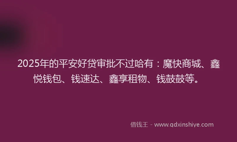 2025年的平安好贷审批不过哈有：魔快商城、鑫悦钱包、钱速达、鑫享租物、钱鼓鼓等。