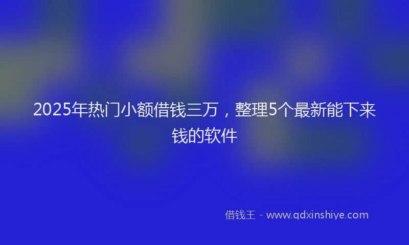 2025年热门小额借钱三万，整理5个最新能下来钱的软件