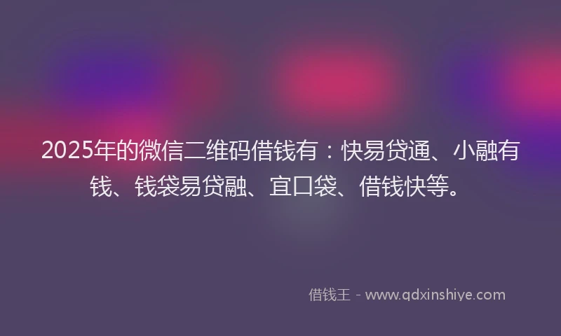 2025年的微信二维码借钱有：快易贷通、小融有钱、钱袋易贷融、宜口袋、借钱快等。