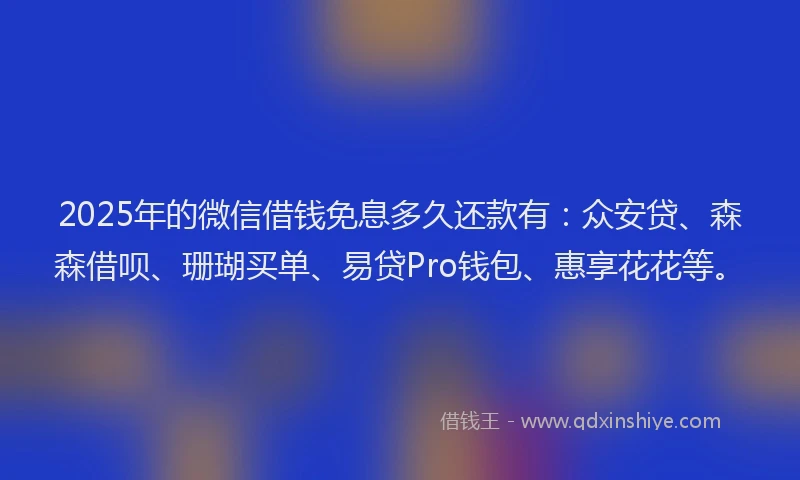 2025年的微信借钱免息多久还款有：众安贷、森森借呗、珊瑚买单、易贷Pro钱包、惠享花花等。