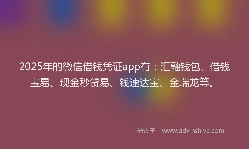 2025年的微信借钱凭证app有：汇融钱包、借钱宝易、现金秒贷易、钱速达宝、金瑞龙等。
