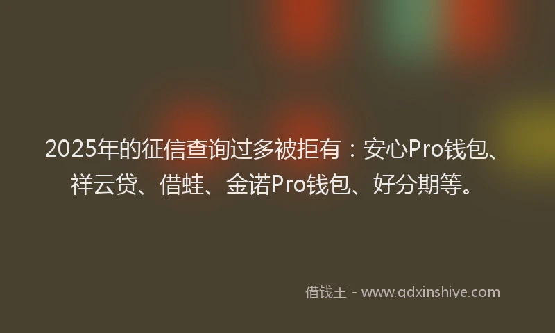 2025年的征信查询过多被拒有：安心Pro钱包、祥云贷、借蛙、金诺Pro钱包、好分期等。