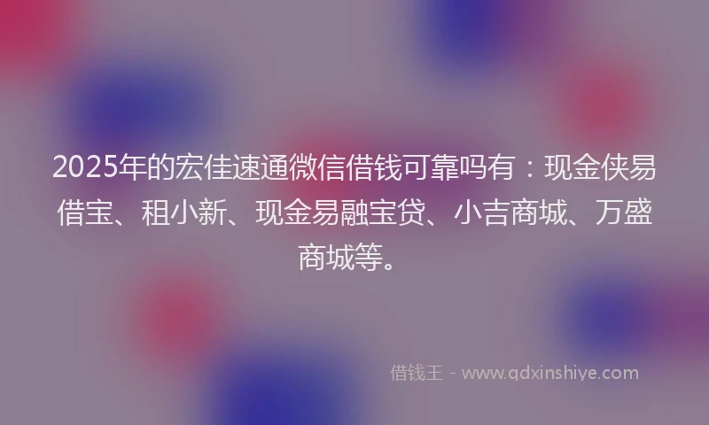 2025年的宏佳速通微信借钱可靠吗有：现金侠易借宝、租小新、现金易融宝贷、小吉商城、万盛商城等。