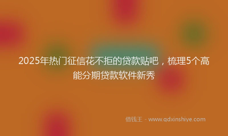 2025年热门征信花不拒的贷款贴吧，梳理5个高能分期贷款软件新秀