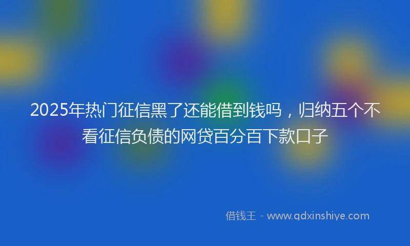 2025年热门征信黑了还能借到钱吗，归纳五个不看征信负债的网贷百分百下款口子