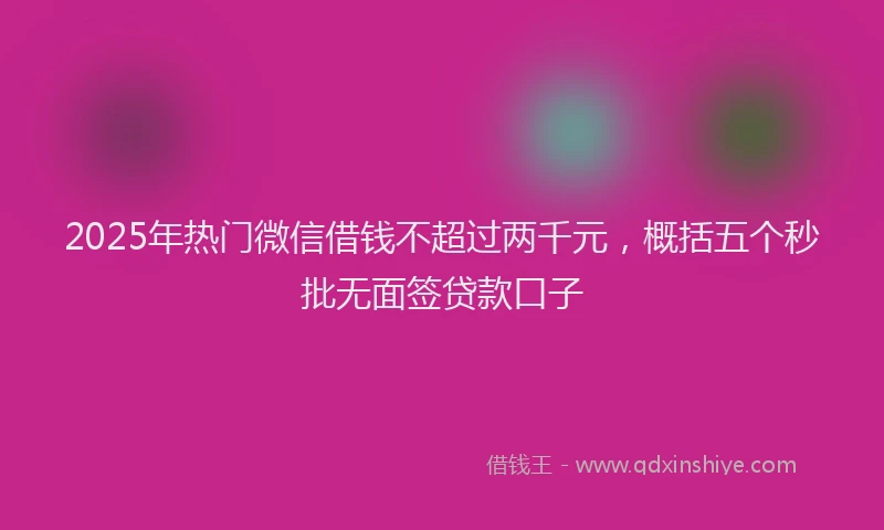 2025年热门微信借钱不超过两千元，概括五个秒批无面签贷款口子