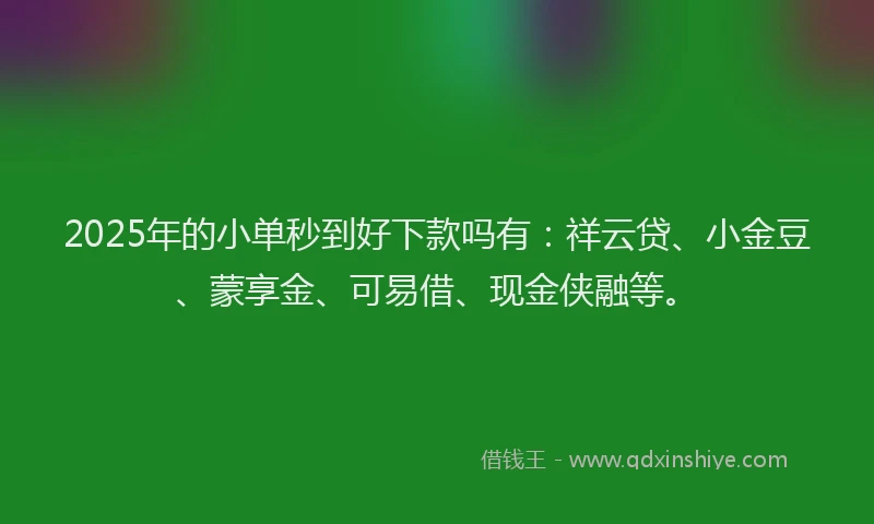 2025年的小单秒到好下款吗有：祥云贷、小金豆、蒙享金、可易借、现金侠融等。