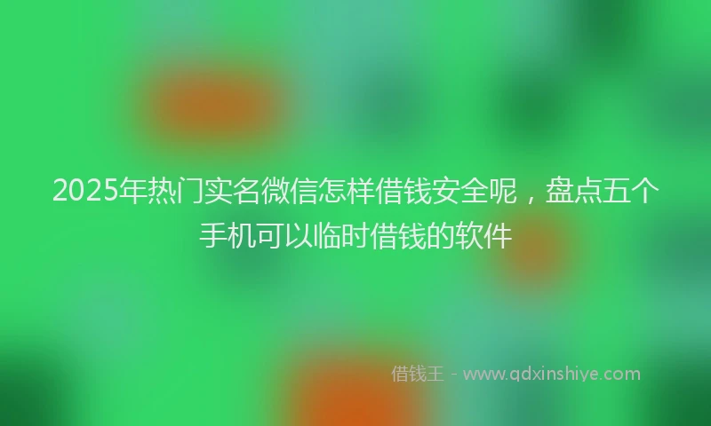 2025年热门实名微信怎样借钱安全呢，盘点五个手机可以临时借钱的软件