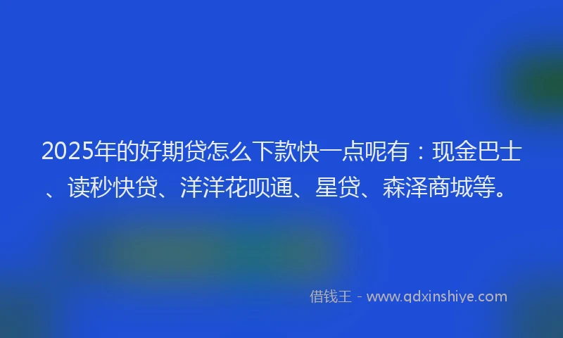 2025年的好期贷怎么下款快一点呢有：现金巴士、读秒快贷、洋洋花呗通、星贷、森泽商城等。