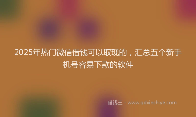2025年热门微信借钱可以取现的，汇总五个新手机号容易下款的软件